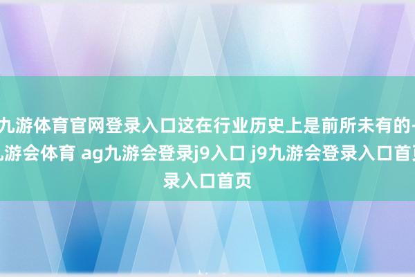 九游体育官网登录入口这在行业历史上是前所未有的-九游会体育 ag九游会登录j9入口 j9九游会登录入口首页