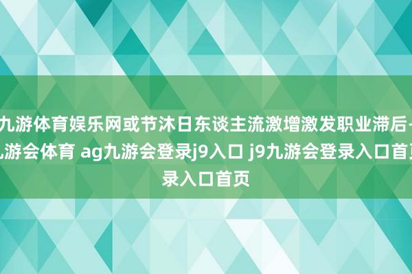 九游体育娱乐网或节沐日东谈主流激增激发职业滞后-九游会体育 ag九游会登录j9入口 j9九游会登录入口首页