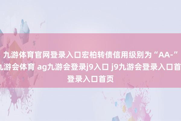 九游体育官网登录入口宏柏转债信用级别为“AA-”-九游会体育 ag九游会登录j9入口 j9九游会登录入口首页