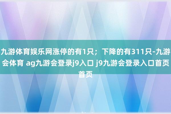 九游体育娱乐网涨停的有1只；下降的有311只-九游会体育 ag九游会登录j9入口 j9九游会登录入口首页