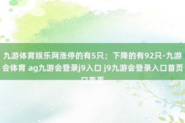 九游体育娱乐网涨停的有5只；下降的有92只-九游会体育 ag九游会登录j9入口 j9九游会登录入口首页