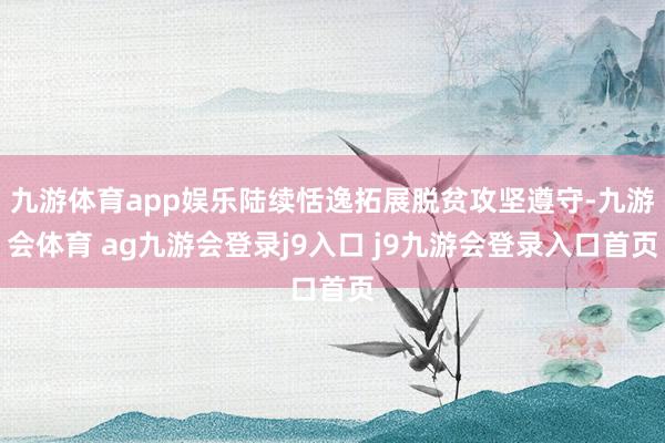 九游体育app娱乐陆续恬逸拓展脱贫攻坚遵守-九游会体育 ag九游会登录j9入口 j9九游会登录入口首页