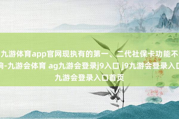 九游体育app官网现执有的第一、二代社保卡功能不受影响-九游会体育 ag九游会登录j9入口 j9九游会登录入口首页