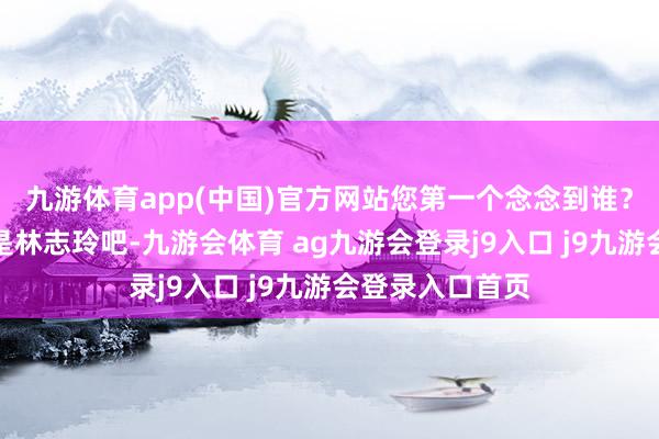 九游体育app(中国)官方网站您第一个念念到谁？估量十有八九是林志玲吧-九游会体育 ag九游会登录j9入口 j9九游会登录入口首页