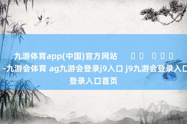 九游体育app(中国)官方网站      		  					  -九游会体育 ag九游会登录j9入口 j9九游会登录入口首页