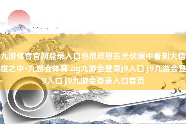 九游体育官网登录入口也很欣慰在光伏展中看到大信新材傲立群雄之中-九游会体育 ag九游会登录j9入口 j9九游会登录入口首页