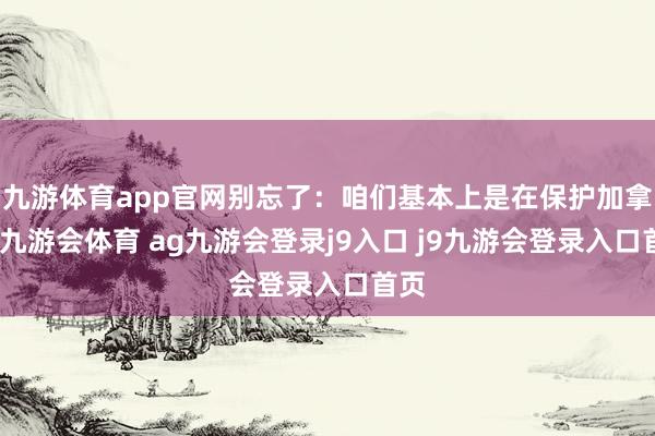 九游体育app官网别忘了：咱们基本上是在保护加拿大-九游会体育 ag九游会登录j9入口 j9九游会登录入口首页