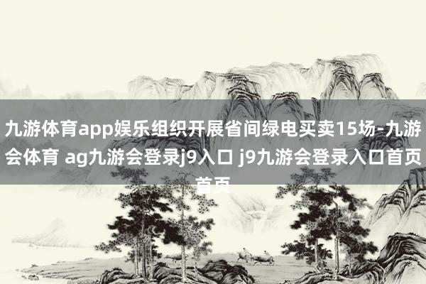 九游体育app娱乐组织开展省间绿电买卖15场-九游会体育 ag九游会登录j9入口 j9九游会登录入口首页