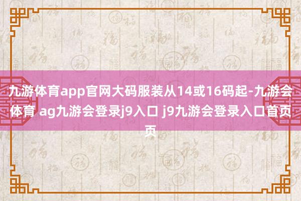 九游体育app官网大码服装从14或16码起-九游会体育 ag九游会登录j9入口 j9九游会登录入口首页