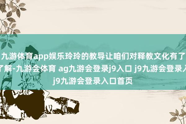 九游体育app娱乐玲玲的教导让咱们对释教文化有了更深的了解-九游会体育 ag九游会登录j9入口 j9九游会登录入口首页