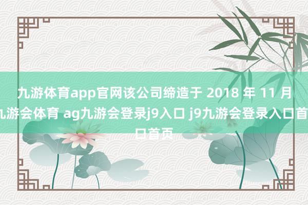 九游体育app官网该公司缔造于 2018 年 11 月-九游会体育 ag九游会登录j9入口 j9九游会登录入口首页