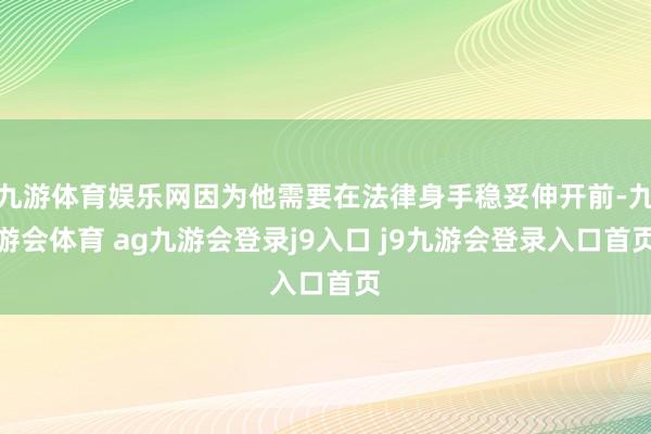 九游体育娱乐网因为他需要在法律身手稳妥伸开前-九游会体育 ag九游会登录j9入口 j9九游会登录入口首页