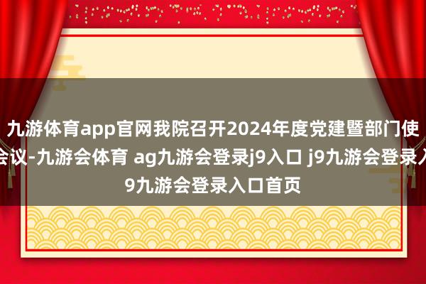九游体育app官网我院召开2024年度党建暨部门使命述职会议-九游会体育 ag九游会登录j9入口 j9九游会登录入口首页