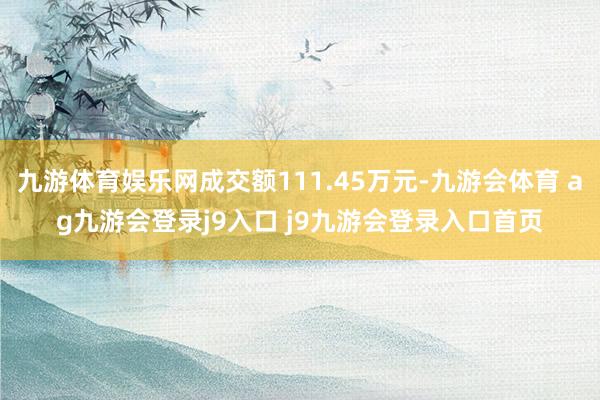 九游体育娱乐网成交额111.45万元-九游会体育 ag九游会登录j9入口 j9九游会登录入口首页