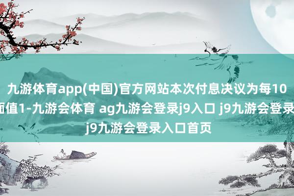九游体育app(中国)官方网站本次付息决议为每10张债券(面值1-九游会体育 ag九游会登录j9入口 j9九游会登录入口首页