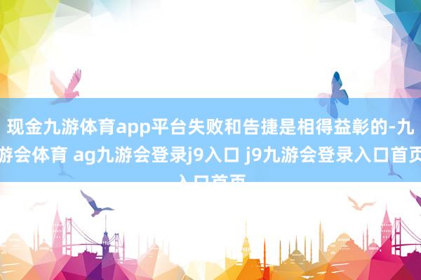 现金九游体育app平台失败和告捷是相得益彰的-九游会体育 ag九游会登录j9入口 j9九游会登录入口首页