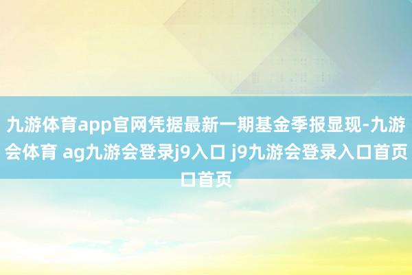 九游体育app官网凭据最新一期基金季报显现-九游会体育 ag九游会登录j9入口 j9九游会登录入口首页