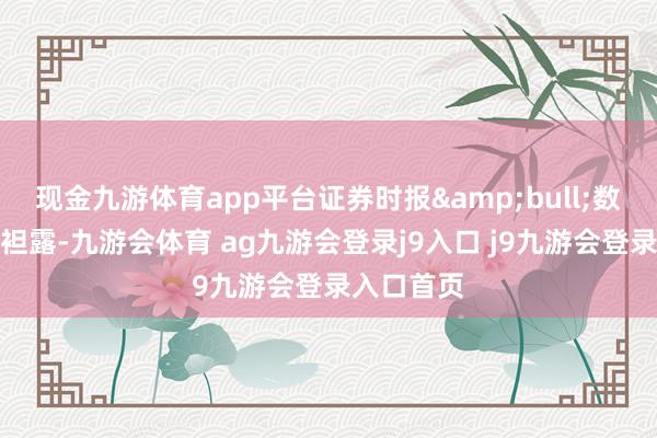 现金九游体育app平台证券时报&bull;数据宝统计袒露-九游会体育 ag九游会登录j9入口 j9九游会登录入口首页