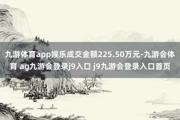九游体育app娱乐成交金额225.50万元-九游会体育 ag九游会登录j9入口 j9九游会登录入口首页