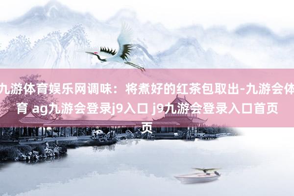 九游体育娱乐网调味：将煮好的红茶包取出-九游会体育 ag九游会登录j9入口 j9九游会登录入口首页