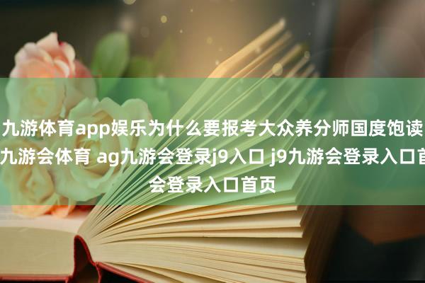 九游体育app娱乐为什么要报考大众养分师国度饱读吹-九游会体育 ag九游会登录j9入口 j9九游会登录入口首页