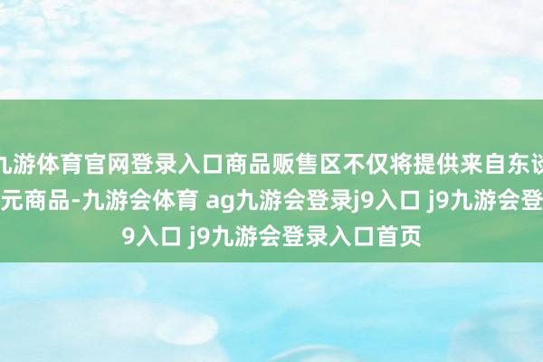 九游体育官网登录入口商品贩售区不仅将提供来自东谈主气IP的多元商品-九游会体育 ag九游会登录j9入口 j9九游会登录入口首页