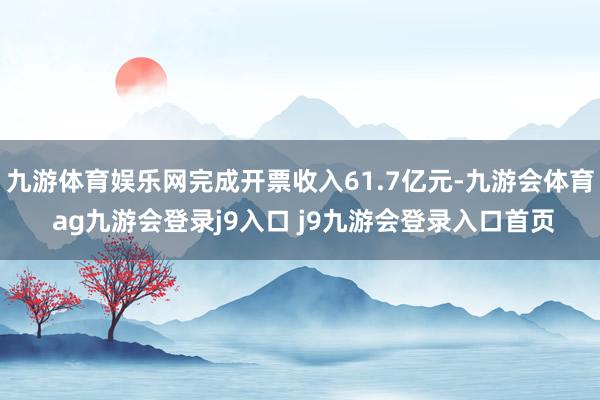 九游体育娱乐网完成开票收入61.7亿元-九游会体育 ag九游会登录j9入口 j9九游会登录入口首页