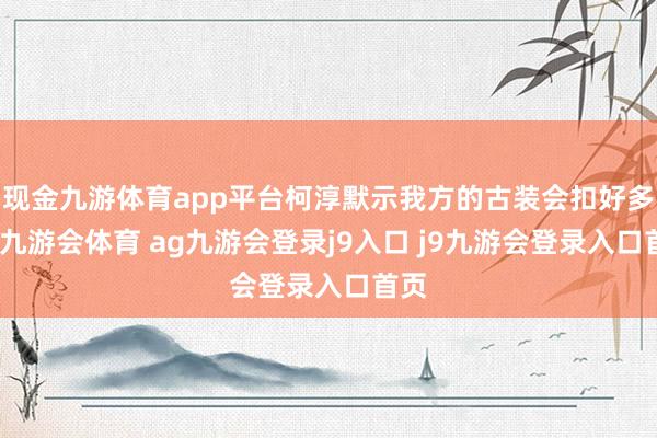 现金九游体育app平台柯淳默示我方的古装会扣好多分-九游会体育 ag九游会登录j9入口 j9九游会登录入口首页