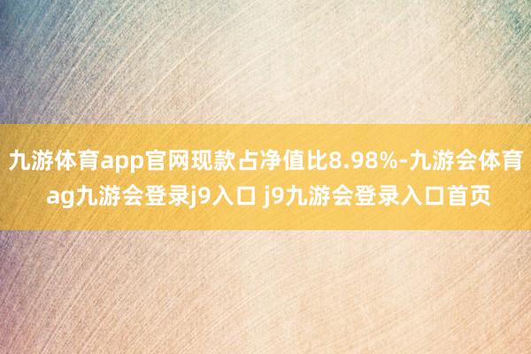 九游体育app官网现款占净值比8.98%-九游会体育 ag九游会登录j9入口 j9九游会登录入口首页