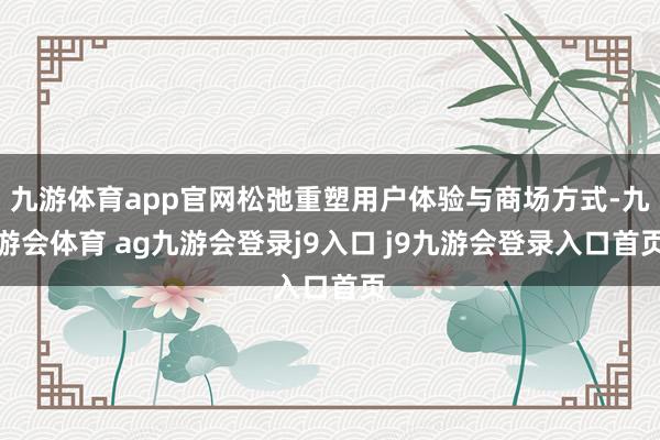 九游体育app官网松弛重塑用户体验与商场方式-九游会体育 ag九游会登录j9入口 j9九游会登录入口首页