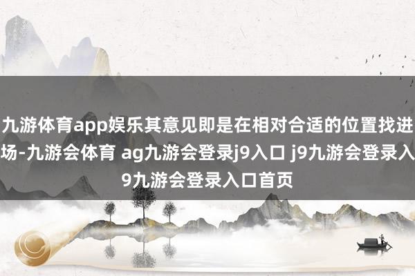 九游体育app娱乐其意见即是在相对合适的位置找进场和出场-九游会体育 ag九游会登录j9入口 j9九游会登录入口首页