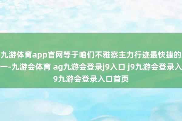 九游体育app官网等于咱们不雅察主力行迹最快捷的要领之一-九游会体育 ag九游会登录j9入口 j9九游会登录入口首页