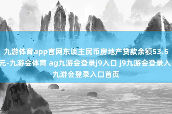 九游体育app官网东谈主民币房地产贷款余额53.54万亿元-九游会体育 ag九游会登录j9入口 j9九游会登录入口首页