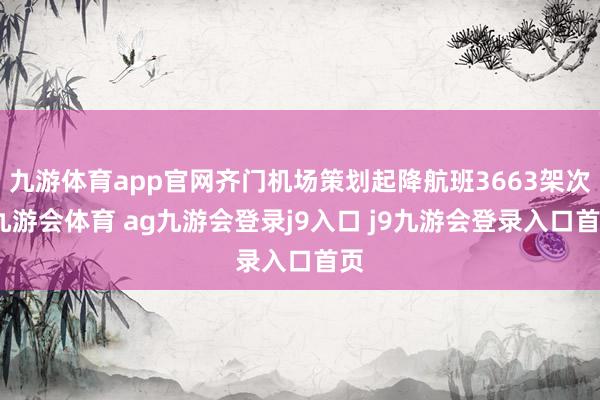 九游体育app官网齐门机场策划起降航班3663架次-九游会体育 ag九游会登录j9入口 j9九游会登录入口首页