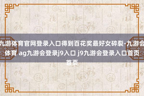 九游体育官网登录入口得到百花奖最好女碎裂-九游会体育 ag九游会登录j9入口 j9九游会登录入口首页