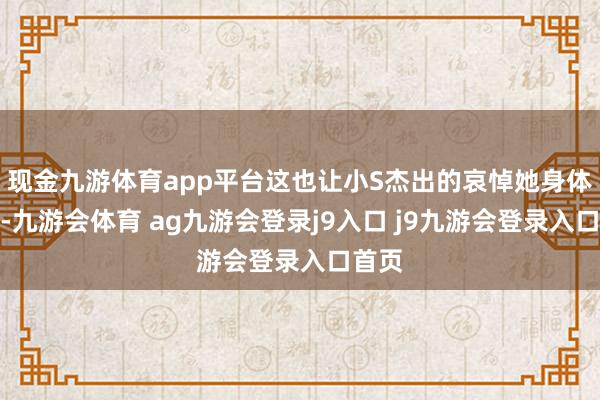 现金九游体育app平台这也让小S杰出的哀悼她身体气象-九游会体育 ag九游会登录j9入口 j9九游会登录入口首页