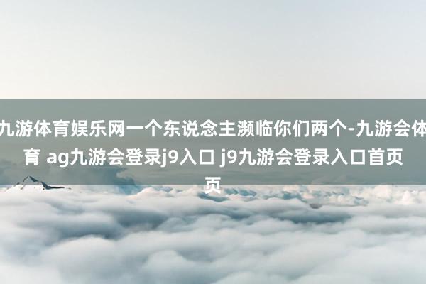 九游体育娱乐网一个东说念主濒临你们两个-九游会体育 ag九游会登录j9入口 j9九游会登录入口首页