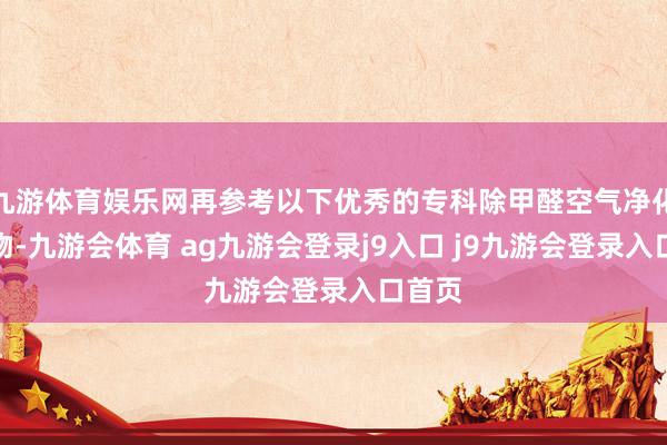 九游体育娱乐网再参考以下优秀的专科除甲醛空气净化器产物-九游会体育 ag九游会登录j9入口 j9九游会登录入口首页