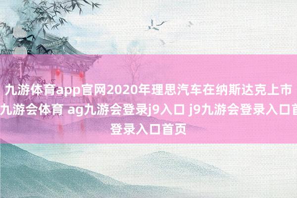 九游体育app官网2020年理思汽车在纳斯达克上市后-九游会体育 ag九游会登录j9入口 j9九游会登录入口首页