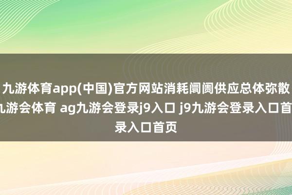 九游体育app(中国)官方网站消耗阛阓供应总体弥散-九游会体育 ag九游会登录j9入口 j9九游会登录入口首页