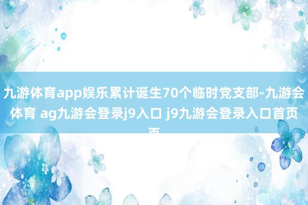 九游体育app娱乐累计诞生70个临时党支部-九游会体育 ag九游会登录j9入口 j9九游会登录入口首页