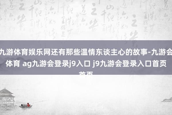 九游体育娱乐网还有那些温情东谈主心的故事-九游会体育 ag九游会登录j9入口 j9九游会登录入口首页