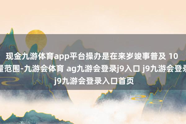 现金九游体育app平台操办是在来岁竣事普及 10 万部的产量范围-九游会体育 ag九游会登录j9入口 j9九游会登录入口首页