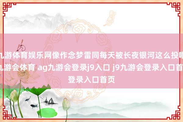 九游体育娱乐网像作念梦雷同每天被长夜银河这么投喂-九游会体育 ag九游会登录j9入口 j9九游会登录入口首页