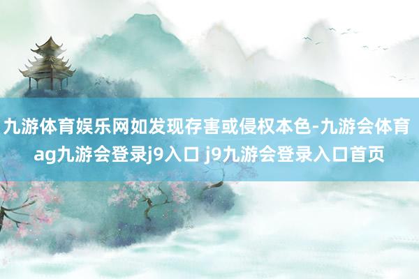 九游体育娱乐网如发现存害或侵权本色-九游会体育 ag九游会登录j9入口 j9九游会登录入口首页