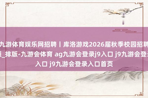 九游体育娱乐网招聘丨库洛游戏2026届秋季校园招聘_宇杭_贾谨_排版-九游会体育 ag九游会登录j9入口 j9九游会登录入口首页