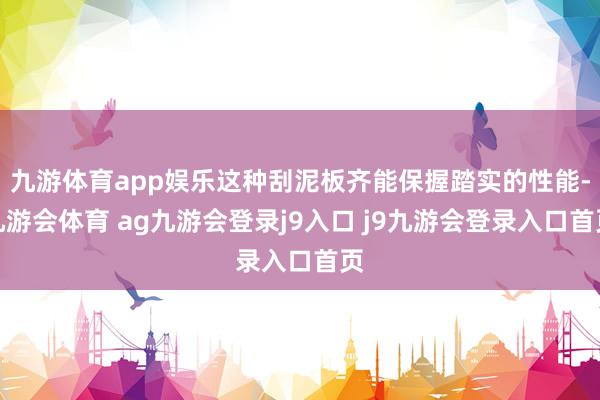 九游体育app娱乐这种刮泥板齐能保握踏实的性能-九游会体育 ag九游会登录j9入口 j9九游会登录入口首页