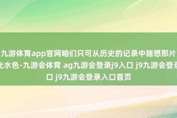 九游体育app官网咱们只可从历史的记录中瞎想那片也曾的山光水色-九游会体育 ag九游会登录j9入口 j9九游会登录入口首页