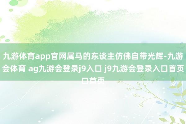 九游体育app官网属马的东谈主仿佛自带光辉-九游会体育 ag九游会登录j9入口 j9九游会登录入口首页