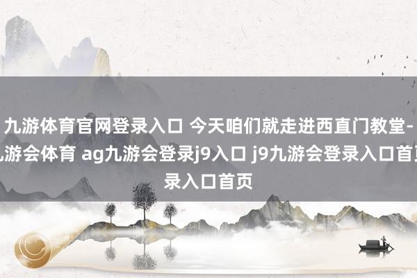 九游体育官网登录入口 今天咱们就走进西直门教堂-九游会体育 ag九游会登录j9入口 j9九游会登录入口首页